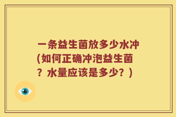 一条益生菌放多少水冲(如何正确冲泡益生菌？水量应该是多少？)
