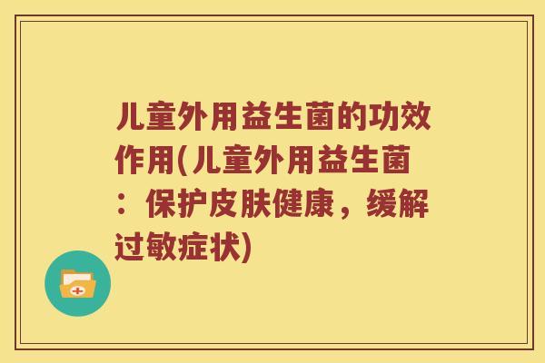 儿童外用益生菌的功效作用(儿童外用益生菌：保护皮肤健康，缓解过敏症状)