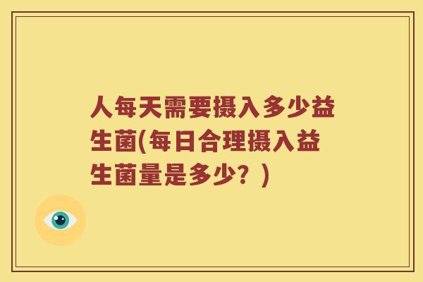 人每天需要摄入多少益生菌(每日合理摄入益生菌量是多少？)