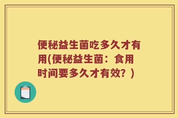益生菌吃多久才有用(益生菌:食用时间要多久才有效?) 益生菌吃多久才有用(益生菌:食用时间要多久才有效?)