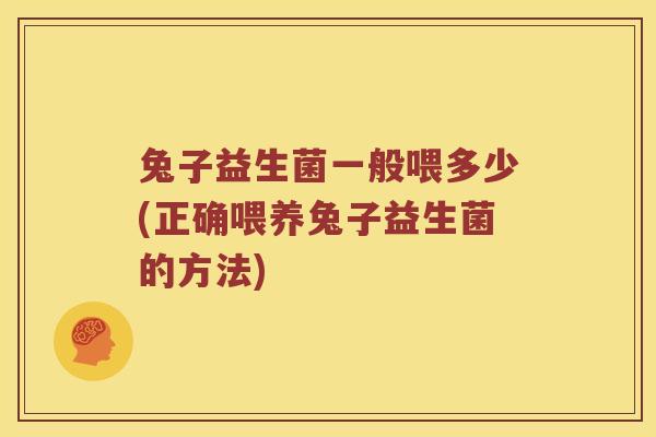 兔子益生菌一般喂多少(正确喂养兔子益生菌的方法)