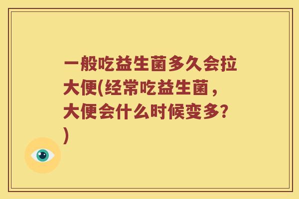 一般吃益生菌多久会拉大便(经常吃益生菌，大便会什么时候变多？)