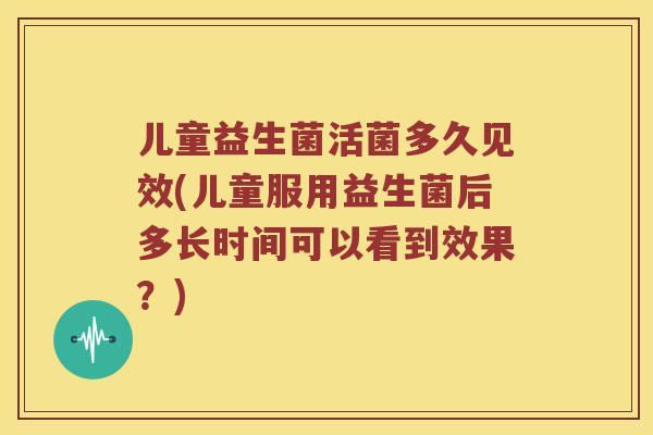 儿童益生菌活菌多久见效(儿童服用益生菌后多长时间可以看到效果?) 儿童益生菌活菌多久见效(儿童服用益生菌后多长时间可以看到效果?)