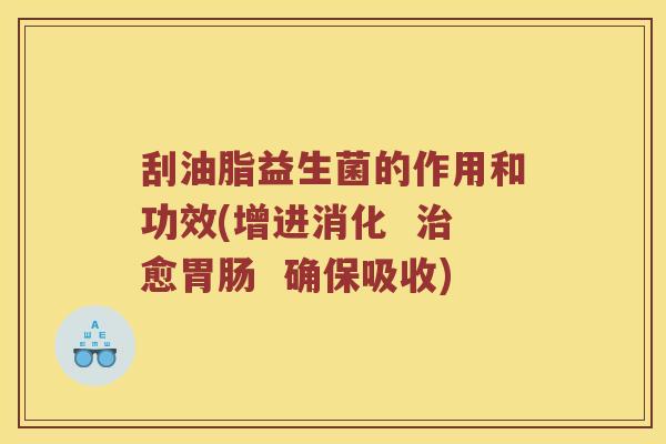 刮油脂益生菌的作用和功效(增进消化  治愈胃肠  确保吸收)