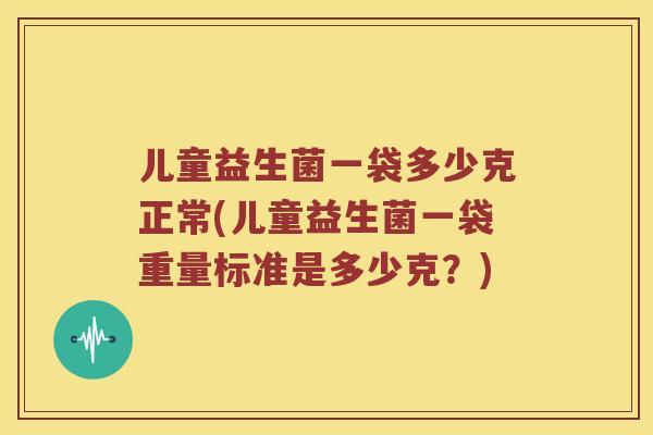 儿童益生菌一袋多少克正常(儿童益生菌一袋重量标准是多少克？)