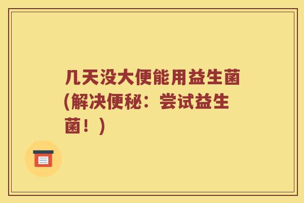 几天没大便能用益生菌(解决便秘：尝试益生菌！)