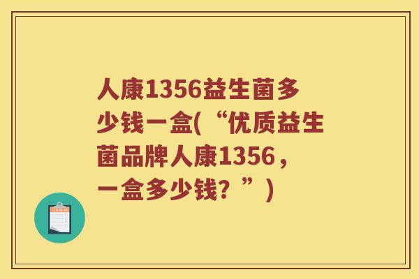 人康1356益生菌多少钱一盒(“优质益生菌品牌人康1356，一盒多少钱？”)