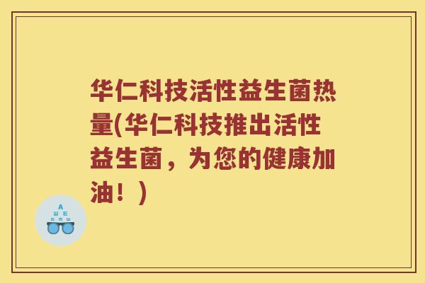 华仁科技活性益生菌热量(华仁科技推出活性益生菌,为您的健康加油!) 华仁科技活性益生菌热量(华仁科技推出活性益生菌,为您的健康加油!)