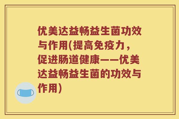 优美达益畅益生菌功效与作用(提高免疫力，促进肠道健康——优美达益畅益生菌的功效与作用)