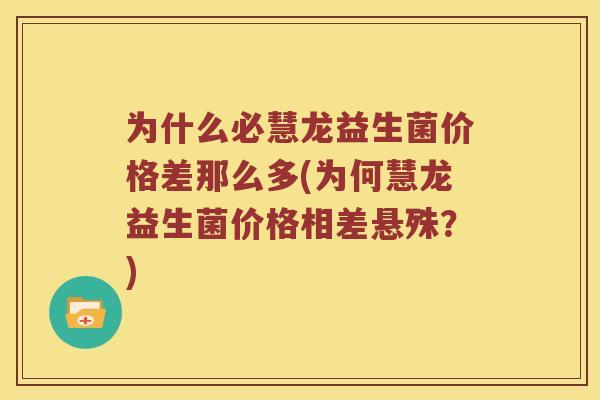 为什么必慧龙益生菌价格差那么多(为何慧龙益生菌价格相差悬殊？)