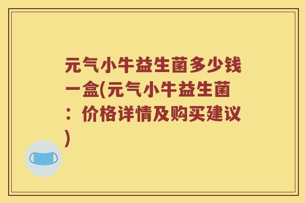 元气小牛益生菌多少钱一盒(元气小牛益生菌:价格详情及购买建议) 元气小牛益生菌多少钱一盒(元气小牛益生菌:价格详情及购买建议)