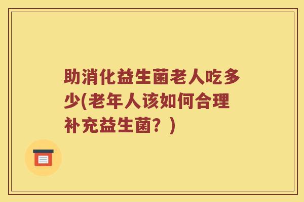 助消化益生菌老人吃多少(老年人该如何合理补充益生菌？)