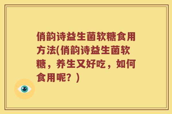 俏韵诗益生菌软糖食用方法(俏韵诗益生菌软糖，养生又好吃，如何食用呢？)