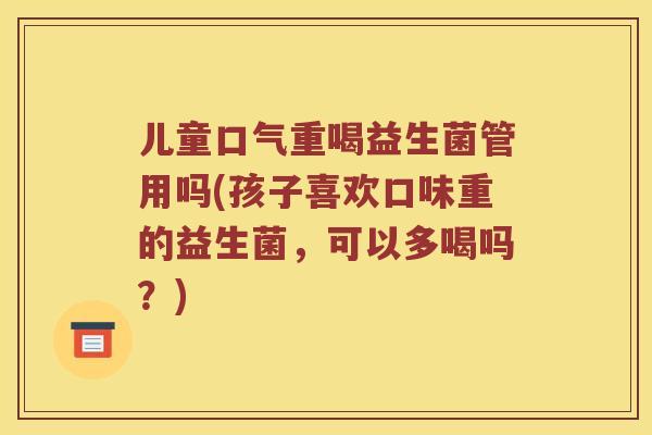 儿童口气重喝益生菌管用吗(孩子喜欢口味重的益生菌，可以多喝吗？)