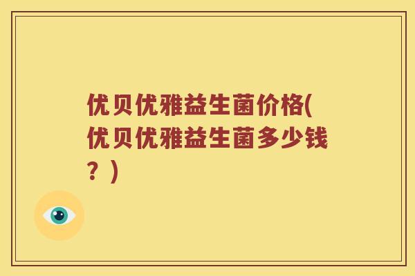 优贝优雅益生菌价格(优贝优雅益生菌多少钱?) 优贝优雅益生菌价格(优贝优雅益生菌多少钱?)
