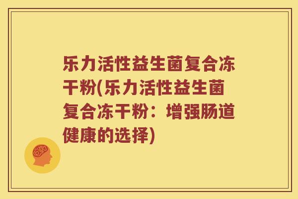 乐力活性益生菌复合冻干粉(乐力活性益生菌复合冻干粉：增强肠道健康的选择)
