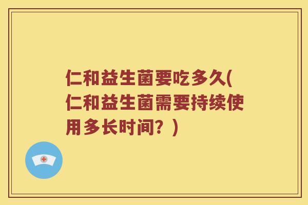 仁和益生菌要吃多久(仁和益生菌需要持续使用多长时间？)