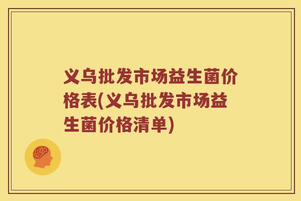 义乌批发市场益生菌价格表(义乌批发市场益生菌价格清单)