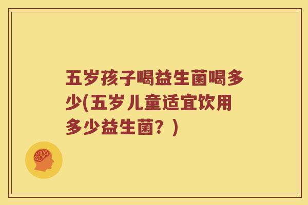 五岁孩子喝益生菌喝多少(五岁儿童适宜饮用多少益生菌？)