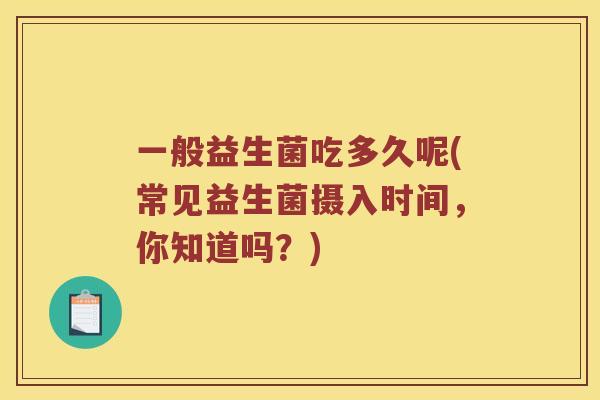 一般益生菌吃多久呢(常见益生菌摄入时间，你知道吗？)