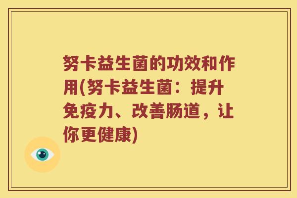 努卡益生菌的功效和作用(努卡益生菌：提升免疫力、改善肠道，让你更健康)