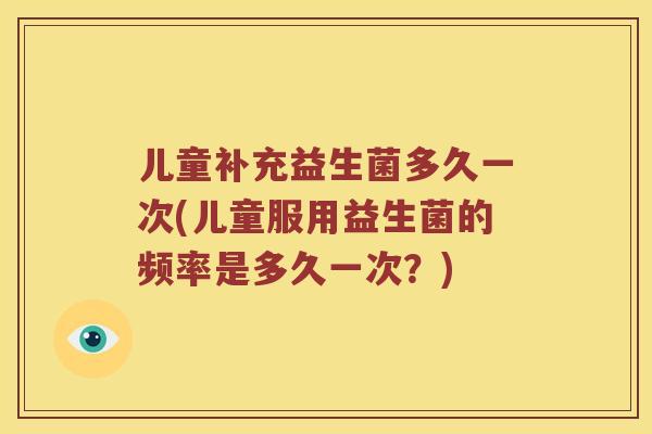 儿童补充益生菌多久一次(儿童服用益生菌的频率是多久一次？)