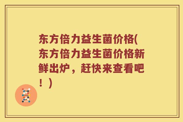 东方倍力益生菌价格(东方倍力益生菌价格新鲜出炉，赶快来查看吧！)