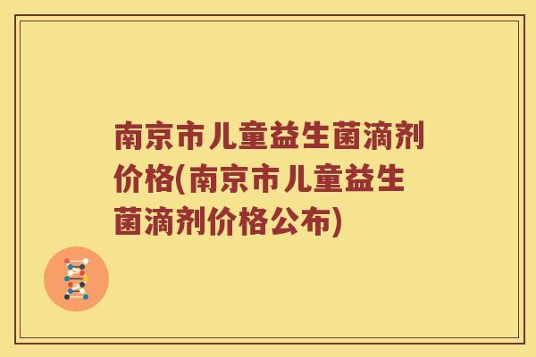 南京市儿童益生菌滴剂价格(南京市儿童益生菌滴剂价格公布)
