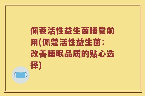 佩蔻活性益生菌睡觉前用(佩蔻活性益生菌：改善睡眠品质的贴心选择)