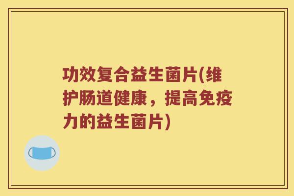 功效复合益生菌片(维护肠道健康，提高免疫力的益生菌片)