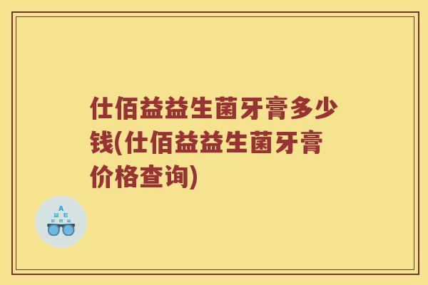 仕佰益益生菌牙膏多少钱(仕佰益益生菌牙膏价格查询)