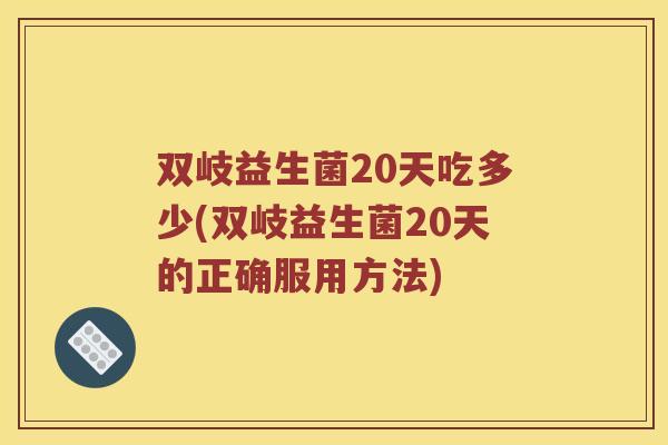 双岐益生菌20天吃多少(双岐益生菌20天的正确服用方法)