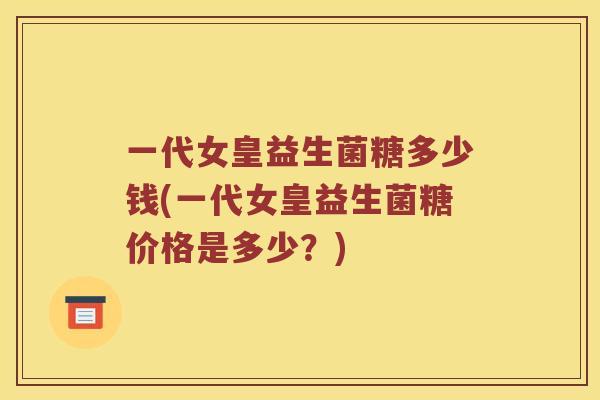 一代女皇益生菌糖多少钱(一代女皇益生菌糖价格是多少？)
