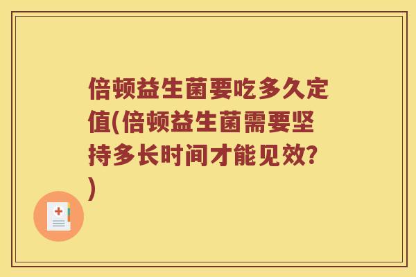 倍顿益生菌要吃多久定值(倍顿益生菌需要坚持多长时间才能见效？)