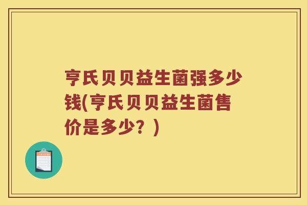 亨氏贝贝益生菌强多少钱(亨氏贝贝益生菌售价是多少？)
