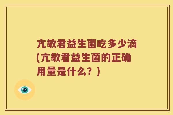 亢敏君益生菌吃多少滴(亢敏君益生菌的正确用量是什么？)
