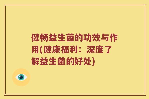 健畅益生菌的功效与作用(健康福利：深度了解益生菌的好处)