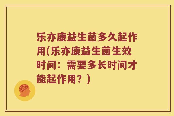 乐亦康益生菌多久起作用(乐亦康益生菌生效时间：需要多长时间才能起作用？)