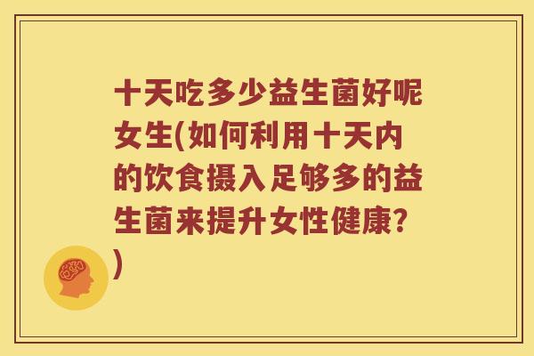 十天吃多少益生菌好呢女生(如何利用十天内的饮食摄入足够多的益生菌来提升女性健康？)