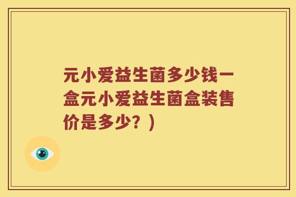 元小爱益生菌多少钱一盒元小爱益生菌盒装售价是多少?) 元小爱益生菌多少钱一盒元小爱益生菌盒装售价是多少?)