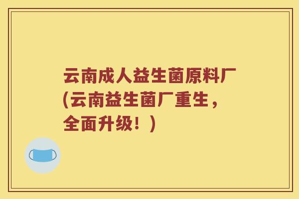 云南成人益生菌原料厂(云南益生菌厂重生，全面升级！)