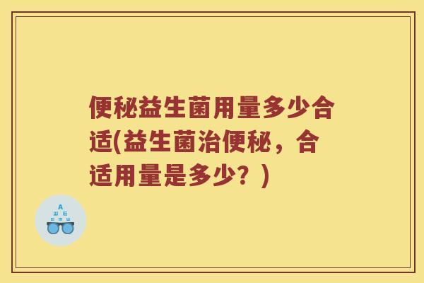 便秘益生菌用量多少合适(益生菌治便秘，合适用量是多少？)