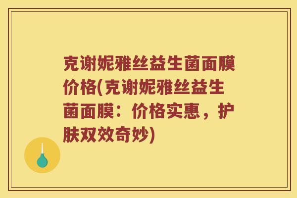 克谢妮雅丝益生菌面膜价格(克谢妮雅丝益生菌面膜：价格实惠，护肤双效奇妙)