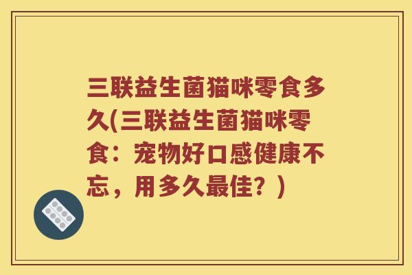 三联益生菌猫咪零食多久(三联益生菌猫咪零食：宠物好口感健康不忘，用多久最佳？)