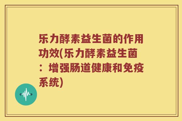 乐力酵素益生菌的作用功效(乐力酵素益生菌：增强肠道健康和免疫系统)