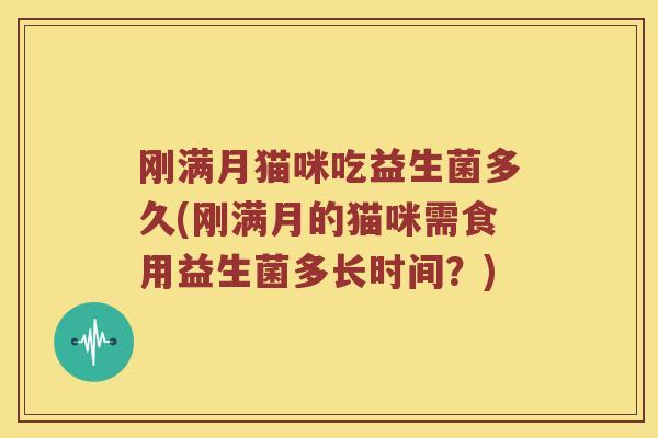 刚满月猫咪吃益生菌多久(刚满月的猫咪需食用益生菌多长时间？)