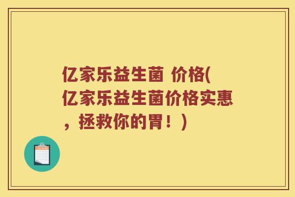 亿家乐益生菌 价格(亿家乐益生菌价格实惠，拯救你的胃！)