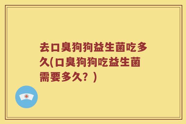 去狗狗益生菌吃多久(狗狗吃益生菌需要多久?) 去狗狗益生菌吃多久(狗狗吃益生菌需要多久?)