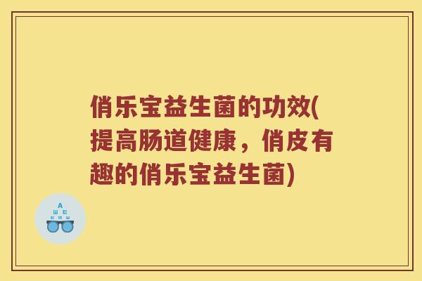 俏乐宝益生菌的功效(提高肠道健康，俏皮有趣的俏乐宝益生菌)