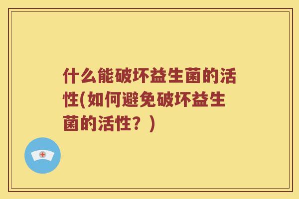 什么能破坏益生菌的活性(如何避免破坏益生菌的活性？)